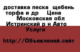 доставка песка, щебень ,торфа и др. › Цена ­ 4 500 - Московская обл., Истринский р-н Авто » Услуги   